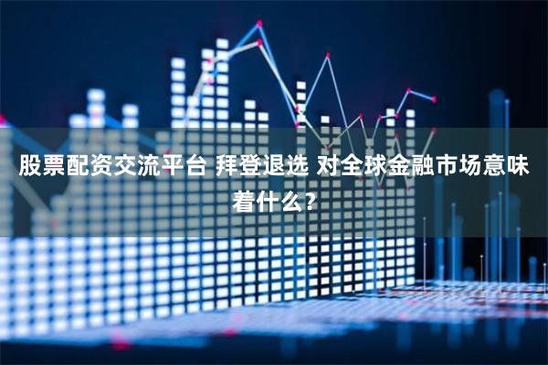 股票配资交流平台 拜登退选 对全球金融市场意味着什么？