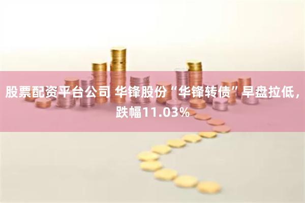 股票配资平台公司 华锋股份“华锋转债”早盘拉低，跌幅11.03%