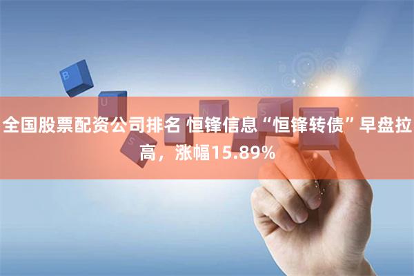 全国股票配资公司排名 恒锋信息“恒锋转债”早盘拉高，涨幅15.89%