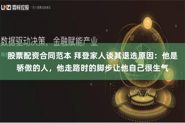 股票配资合同范本 拜登家人谈其退选原因：他是骄傲的人，他走路时的脚步让他自己很生气