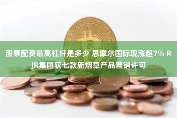 股票配资最高杠杆是多少 思摩尔国际现涨超7% RJR集团获七款新烟草产品营销许可