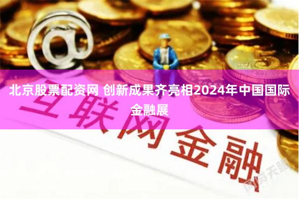 北京股票配资网 创新成果齐亮相2024年中国国际金融展