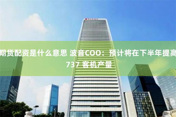 期货配资是什么意思 波音COO：预计将在下半年提高 737 客机产量