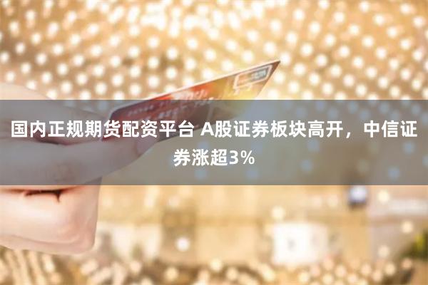 国内正规期货配资平台 A股证券板块高开，中信证券涨超3%