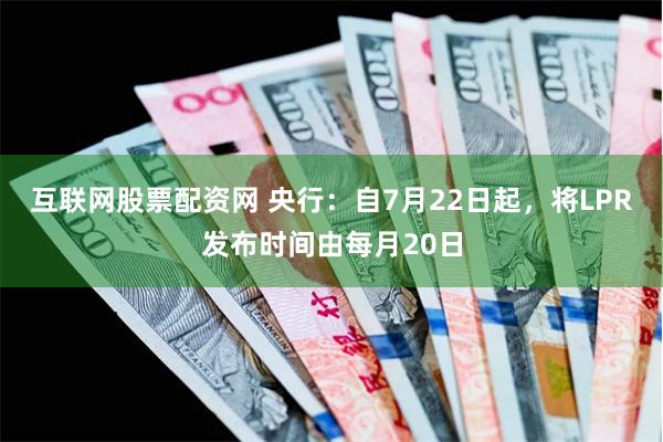 互联网股票配资网 央行：自7月22日起，将LPR发布时间由每月20日