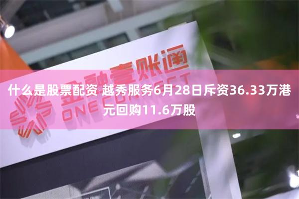 什么是股票配资 越秀服务6月28日斥资36.33万港元回购11.6万股