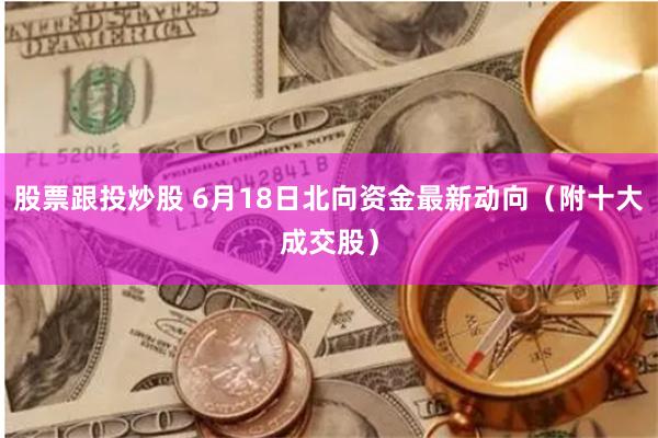 股票跟投炒股 6月18日北向资金最新动向（附十大成交股）