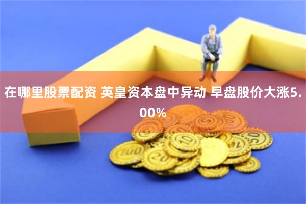 在哪里股票配资 英皇资本盘中异动 早盘股价大涨5.00%