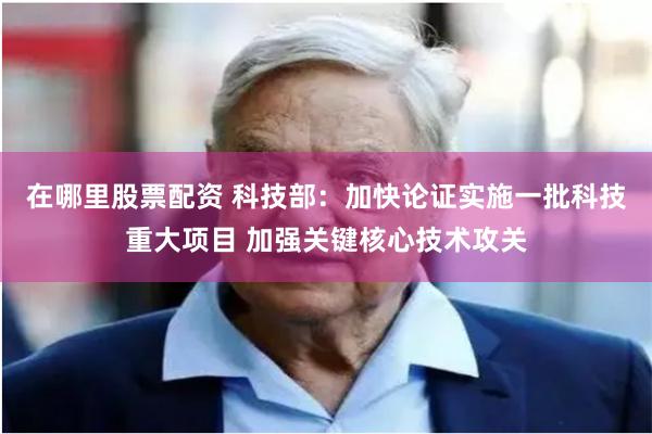 在哪里股票配资 科技部：加快论证实施一批科技重大项目 加强关键核心技术攻关