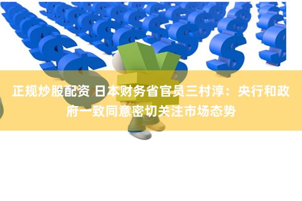 正规炒股配资 日本财务省官员三村淳：央行和政府一致同意密切关注市场态势