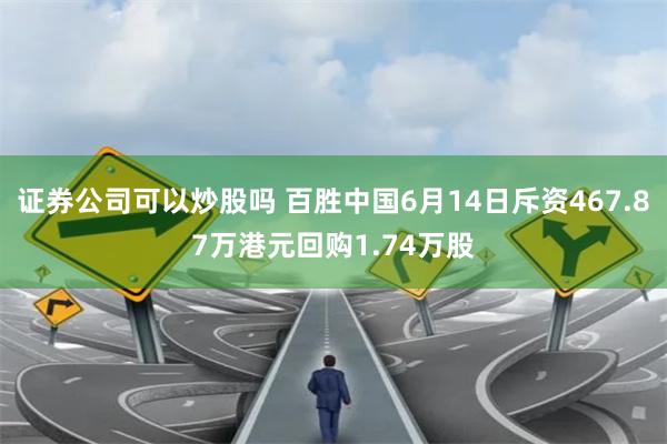 证券公司可以炒股吗 百胜中国6月14日斥资467.87万港元回购1.74万股