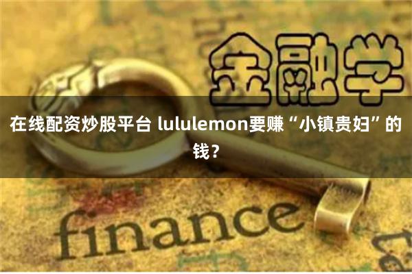 在线配资炒股平台 lululemon要赚“小镇贵妇”的钱？