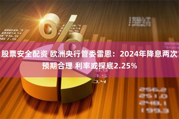 股票安全配资 欧洲央行管委雷恩：2024年降息两次预期合理 利率或探底2.25%