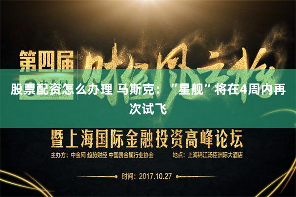 股票配资怎么办理 马斯克：“星舰”将在4周内再次试飞