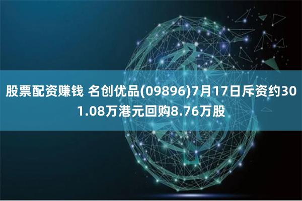 股票配资赚钱 名创优品(09896)7月17日斥资约301.08万港元回购8.76万股