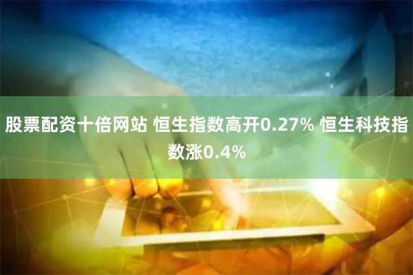 股票配资十倍网站 恒生指数高开0.27% 恒生科技指数涨0.4%