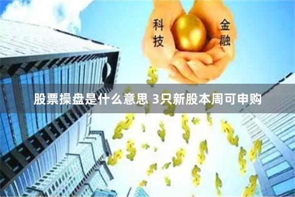 股票操盘是什么意思 3只新股本周可申购