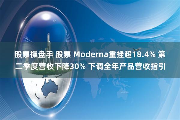 股票操盘手 股票 Moderna重挫超18.4% 第二季度营收下降30% 下调全年产品营收指引