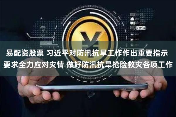 易配资股票 习近平对防汛抗旱工作作出重要指示 要求全力应对灾情 做好防汛抗旱抢险救灾各项工作