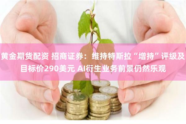 黄金期货配资 招商证券：维持特斯拉“增持”评级及目标价290美元 AI衍生业务前景仍然乐观