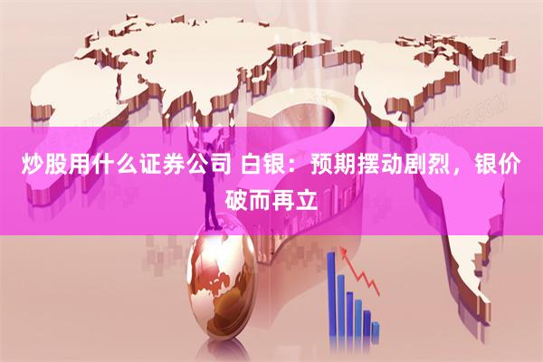 炒股用什么证券公司 白银：预期摆动剧烈，银价破而再立