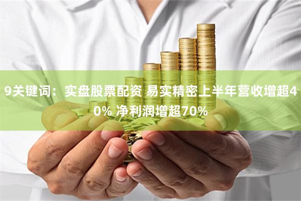 9关键词：实盘股票配资 易实精密上半年营收增超40% 净利润增超70%