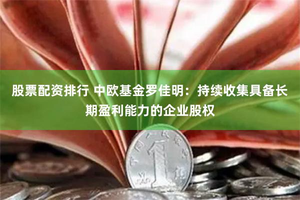 股票配资排行 中欧基金罗佳明：持续收集具备长期盈利能力的企业股权