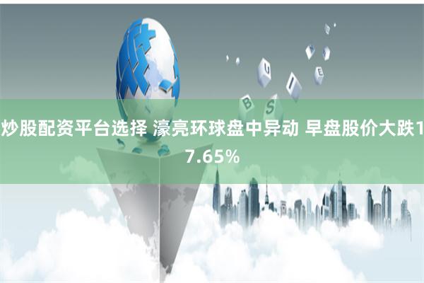 炒股配资平台选择 濠亮环球盘中异动 早盘股价大跌17.65%