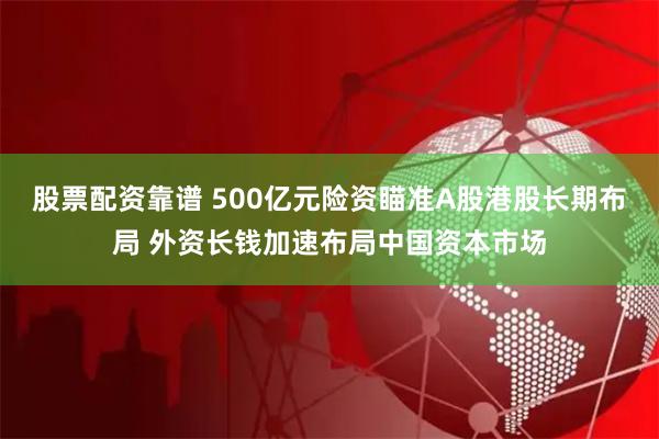 股票配资靠谱 500亿元险资瞄准A股港股长期布局 外资长钱加速布局中国资本市场