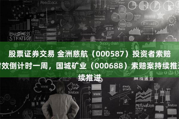 股票证券交易 金洲慈航（000587）投资者索赔时效倒计时一周，国城矿业（000688）索赔案持续推进