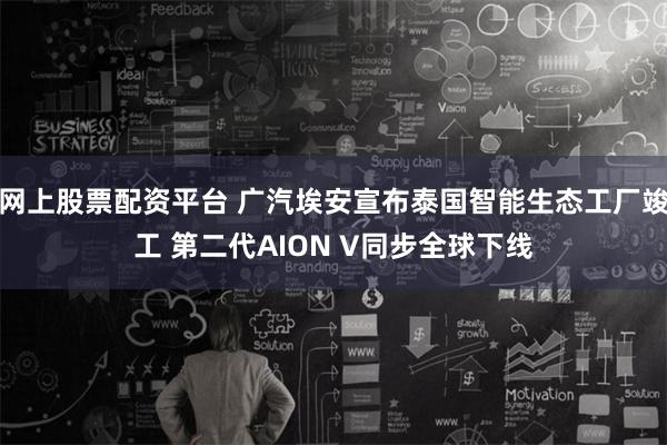 网上股票配资平台 广汽埃安宣布泰国智能生态工厂竣工 第二代AION V同步全球下线