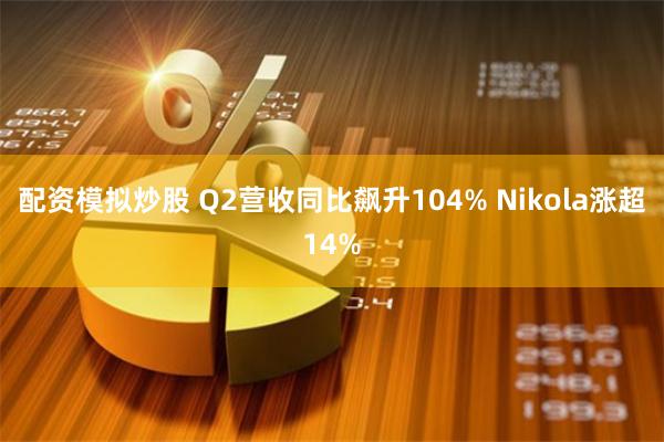 配资模拟炒股 Q2营收同比飙升104% Nikola涨超14%