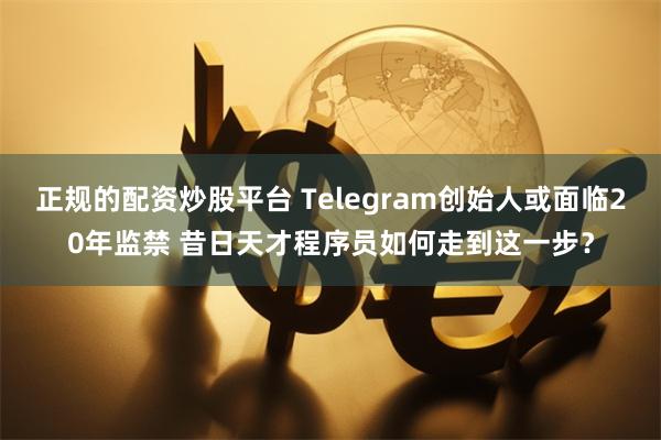 正规的配资炒股平台 Telegram创始人或面临20年监禁 昔日天才程序员如何走到这一步？