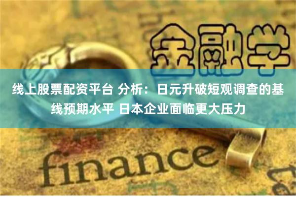 线上股票配资平台 分析：日元升破短观调查的基线预期水平 日本企业面临更大压力