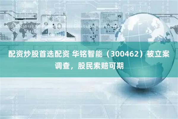 配资炒股首选配资 华铭智能（300462）被立案调查，股民索赔可期