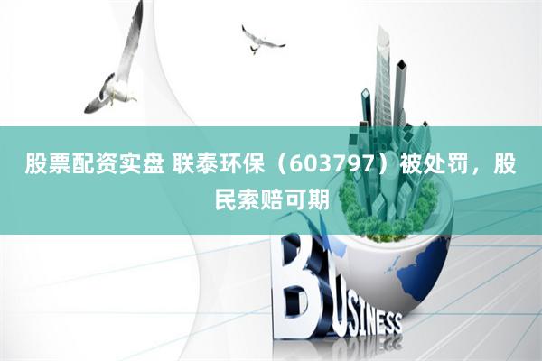 股票配资实盘 联泰环保（603797）被处罚，股民索赔可期