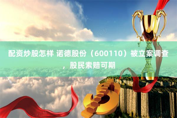 配资炒股怎样 诺德股份（600110）被立案调查，股民索赔可期