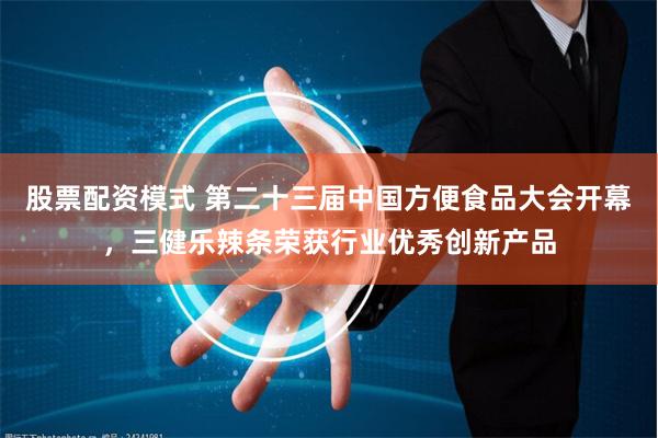 股票配资模式 第二十三届中国方便食品大会开幕，三健乐辣条荣获行业优秀创新产品