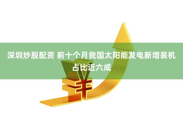 深圳炒股配资 前十个月我国太阳能发电新增装机占比近六成