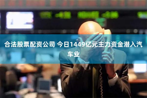 合法股票配资公司 今日1449亿元主力资金潜入汽车业