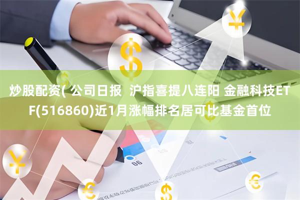 炒股配资( 公司日报  沪指喜提八连阳 金融科技ETF(516860)近1月涨幅排名居可比基金首位