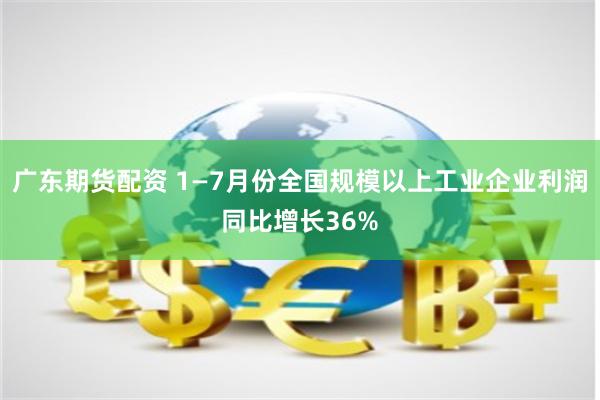 广东期货配资 1—7月份全国规模以上工业企业利润同比增长36%