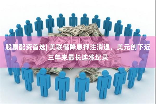 股票配资首选| 美联储降息押注消退，美元创下近三年来最长连涨纪录