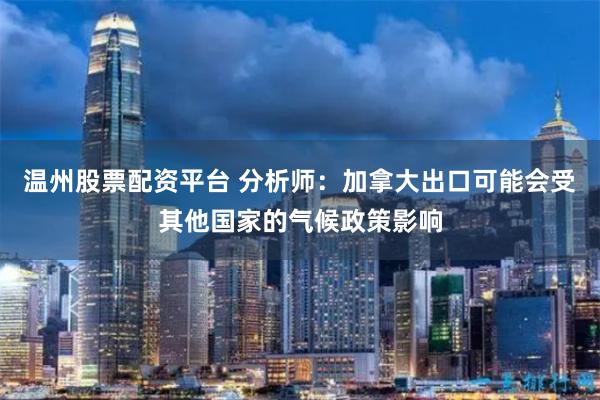 温州股票配资平台 分析师：加拿大出口可能会受其他国家的气候政策影响