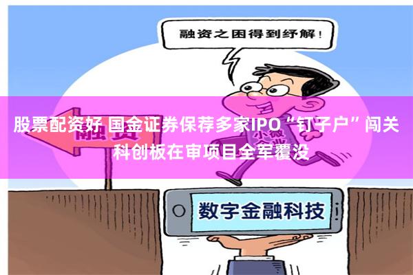 股票配资好 国金证券保荐多家IPO“钉子户”闯关  科创板在审项目全军覆没