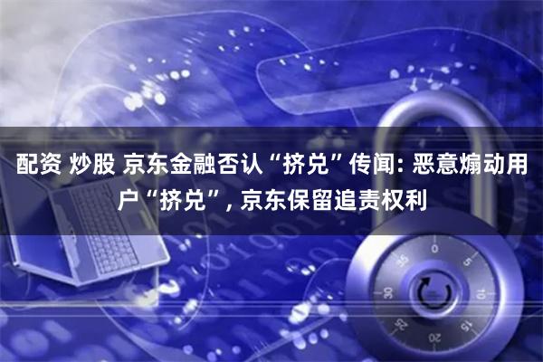 配资 炒股 京东金融否认“挤兑”传闻: 恶意煽动用户“挤兑”, 京东保留追责权利