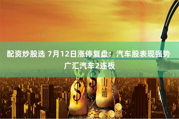 配资炒股选 7月12日涨停复盘：汽车股表现强势 广汇汽车2连板