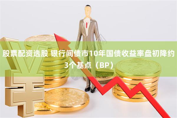 股票配资选股 银行间债市10年国债收益率盘初降约3个基点（BP）
