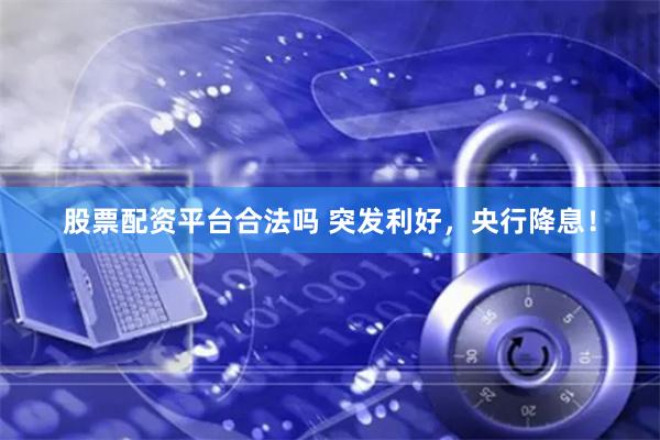股票配资平台合法吗 突发利好，央行降息！