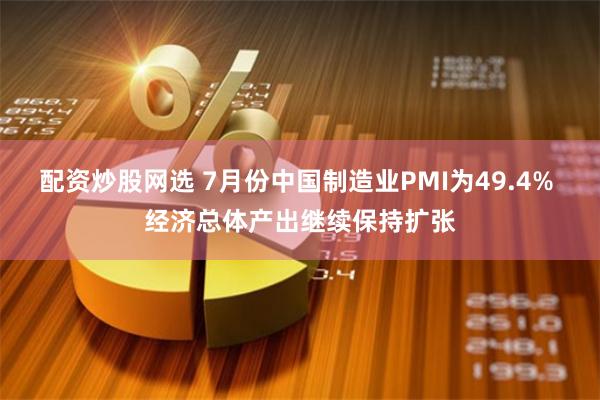 配资炒股网选 7月份中国制造业PMI为49.4% 经济总体产出继续保持扩张